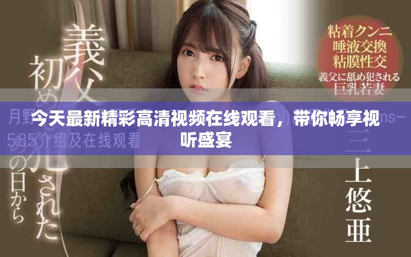 今天最新精彩高清视频在线观看，带你畅享视听盛宴