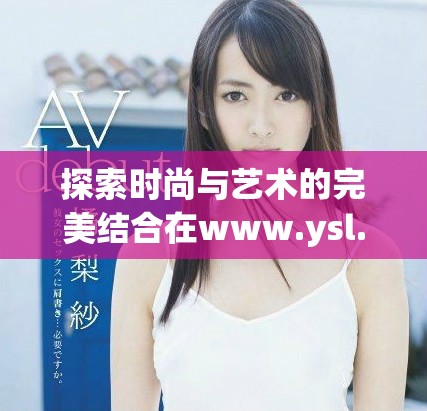 探索时尚与艺术的完美结合在www.ysl.cn官方网站上