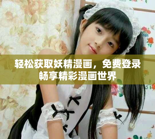 轻松获取妖精漫画，免费登录畅享精彩漫画世界