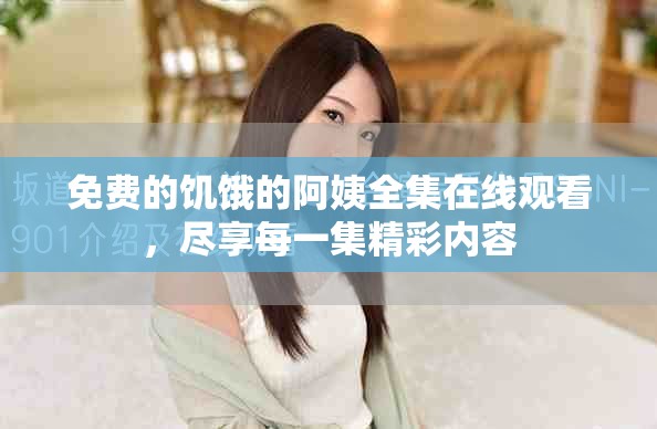 免费的饥饿的阿姨全集在线观看，尽享每一集精彩内容
