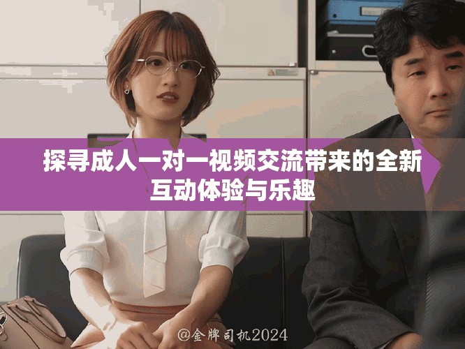 探寻成人一对一视频交流带来的全新互动体验与乐趣