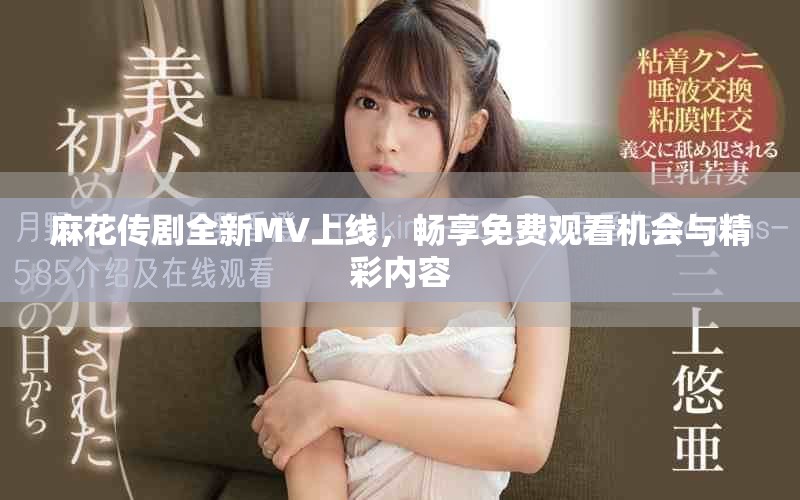 麻花传剧全新MV上线，畅享免费观看机会与精彩内容