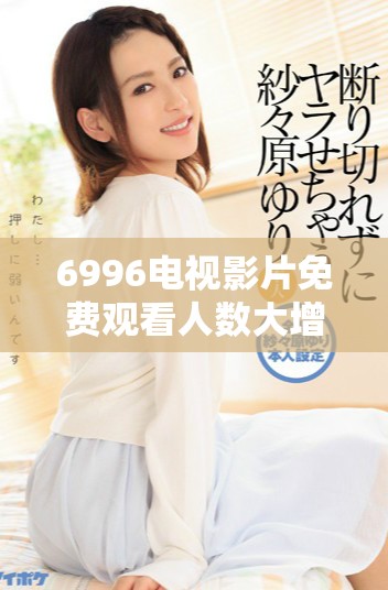 6996电视影片免费观看人数大增，了解原因与趋势