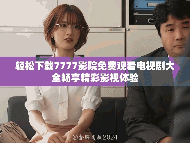轻松下载7777影院免费观看电视剧大全畅享精彩影视体验