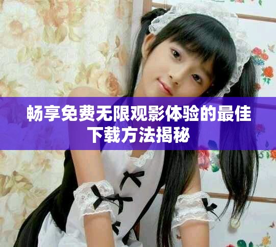 畅享免费无限观影体验的最佳下载方法揭秘