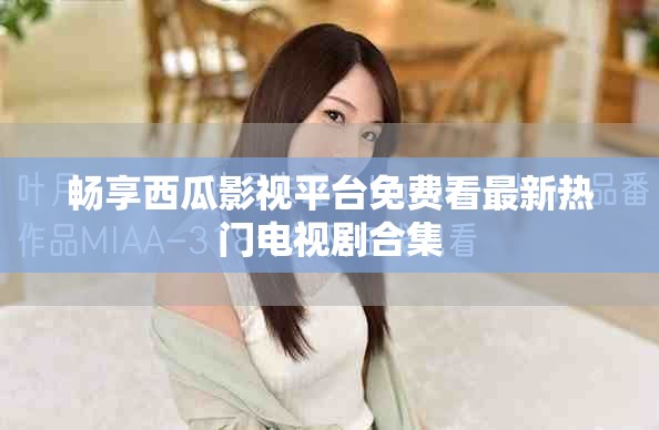 畅享西瓜影视平台免费看最新热门电视剧合集