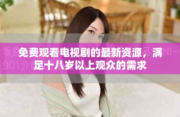 免费观看电视剧的最新资源，满足十八岁以上观众的需求