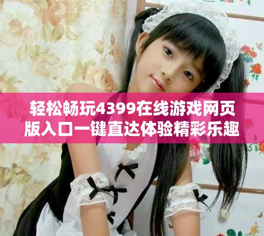 轻松畅玩4399在线游戏网页版入口一键直达体验精彩乐趣