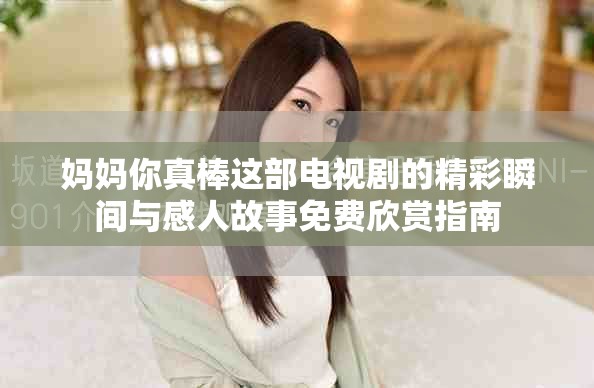 妈妈你真棒这部电视剧的精彩瞬间与感人故事免费欣赏指南