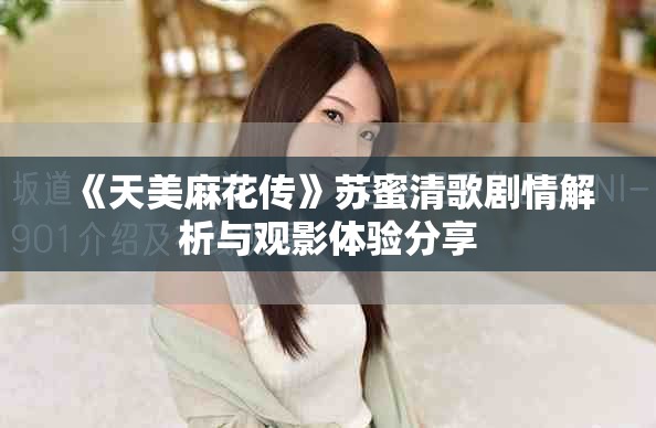 《天美麻花传》苏蜜清歌剧情解析与观影体验分享