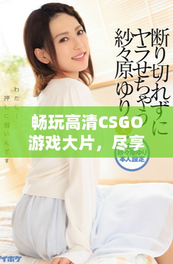 畅玩高清CSGO游戏大片，尽享免费畅快体验