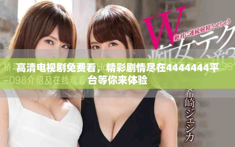 高清电视剧免费看，精彩剧情尽在4444444平台等你来体验