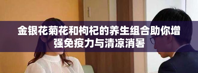 金银花菊花和枸杞的养生组合助你增强免疫力与清凉消暑