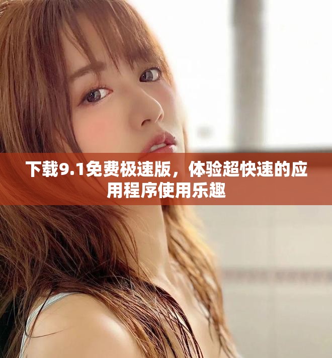 下载9.1免费极速版，体验超快速的应用程序使用乐趣