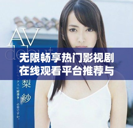 无限畅享热门影视剧在线观看平台推荐与评测