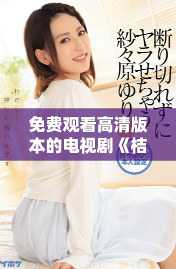 免费观看高清版本的电视剧《桔子》，精彩剧情尽在其中敬请欣赏