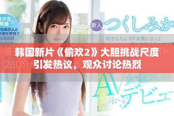 韩国新片《偷欢2》大胆挑战尺度引发热议，观众讨论热烈