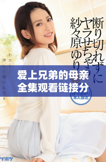 爱上兄弟的母亲全集观看链接分享，尽享精彩剧集时光
