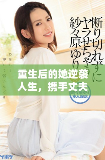 重生后的她逆袭人生，携手丈夫共谱热血传奇故事