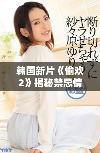 韩国新片《偷欢2》揭秘禁忌情感与激情的深度探索之旅