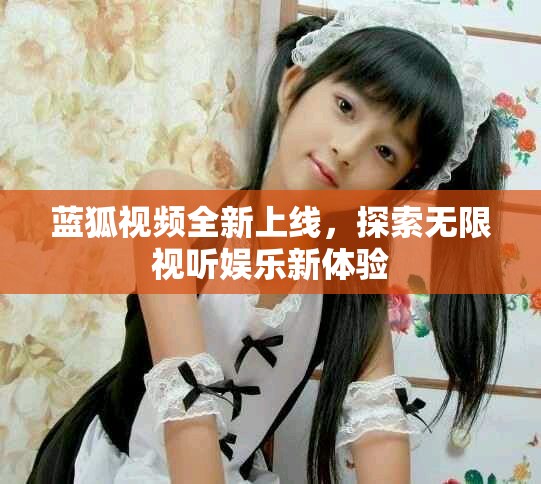 蓝狐视频全新上线，探索无限视听娱乐新体验