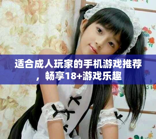 适合成人玩家的手机游戏推荐，畅享18+游戏乐趣