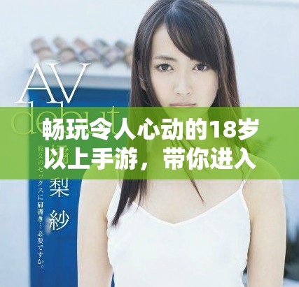 畅玩令人心动的18岁以上手游，带你进入全新游戏世界