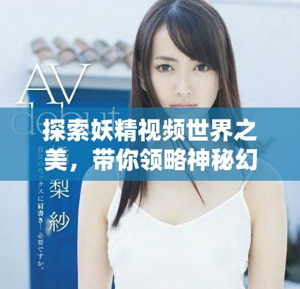 探索妖精视频世界之美，带你领略神秘幻想与奇幻冒险