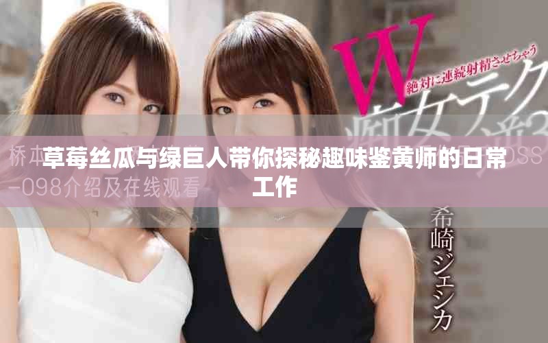 草莓丝瓜与绿巨人带你探秘趣味鉴黄师的日常工作