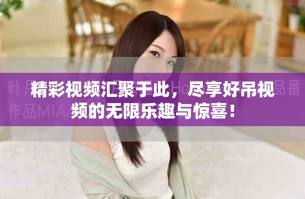精彩视频汇聚于此，尽享好吊视频的无限乐趣与惊喜！