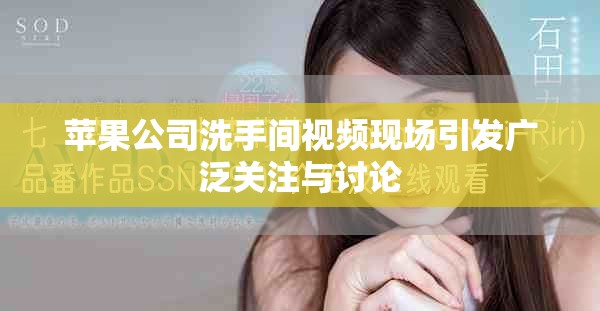 苹果公司洗手间视频现场引发广泛关注与讨论