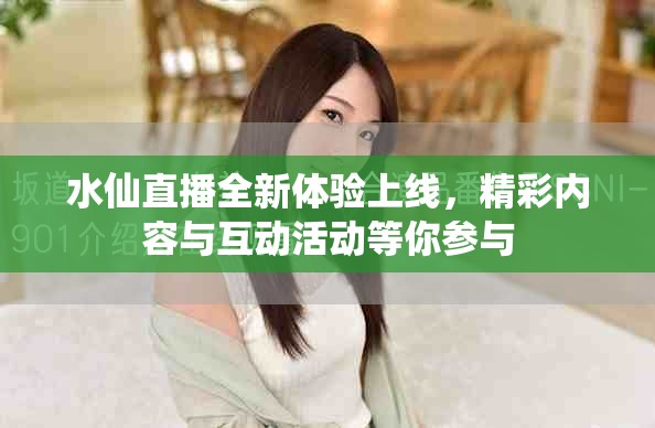 水仙直播全新体验上线，精彩内容与互动活动等你参与