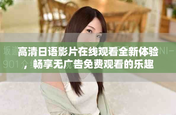 高清日语影片在线观看全新体验，畅享无广告免费观看的乐趣