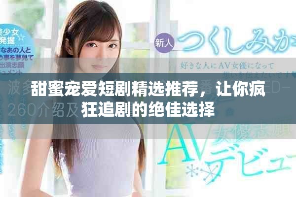 甜蜜宠爱短剧精选推荐，让你疯狂追剧的绝佳选择