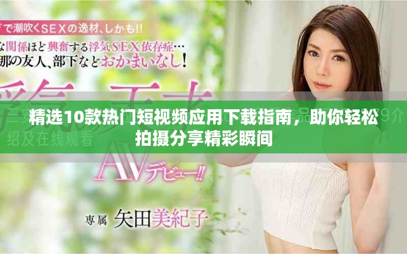 精选10款热门短视频应用下载指南，助你轻松拍摄分享精彩瞬间