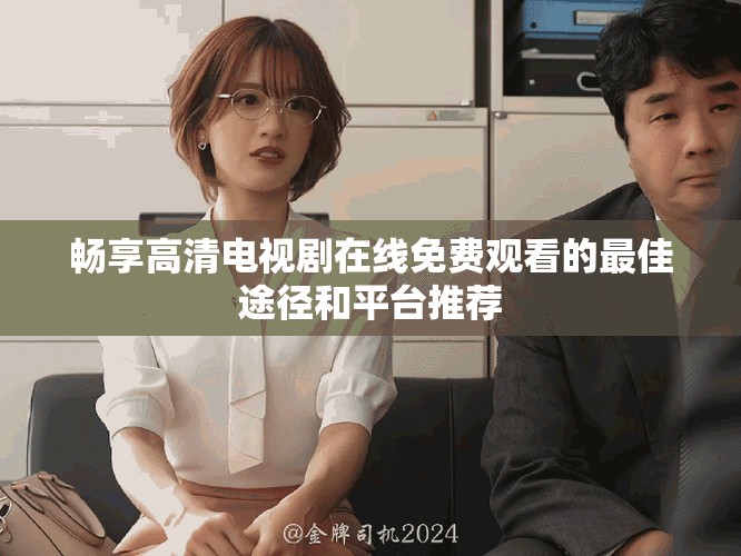 畅享高清电视剧在线免费观看的最佳途径和平台推荐