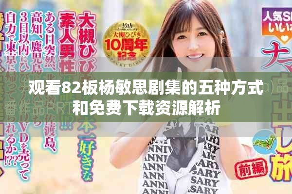 观看82板杨敏思剧集的五种方式和免费下载资源解析