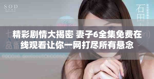 精彩剧情大揭密 妻子6全集免费在线观看让你一网打尽所有悬念