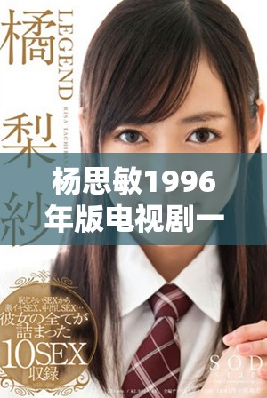 杨思敏1996年版电视剧一至五集的收藏意义与价值探讨