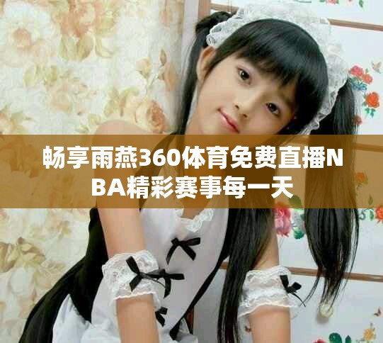 畅享雨燕360体育免费直播NBA精彩赛事每一天