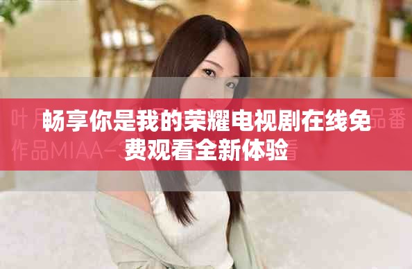 畅享你是我的荣耀电视剧在线免费观看全新体验
