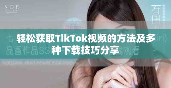 轻松获取TikTok视频的方法及多种下载技巧分享