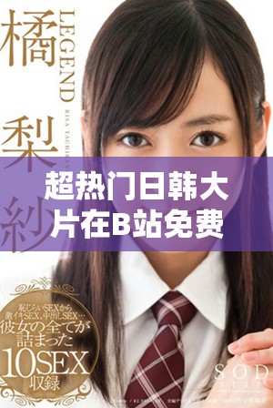 超热门日韩大片在B站免费观看精彩直播尽享视觉盛宴