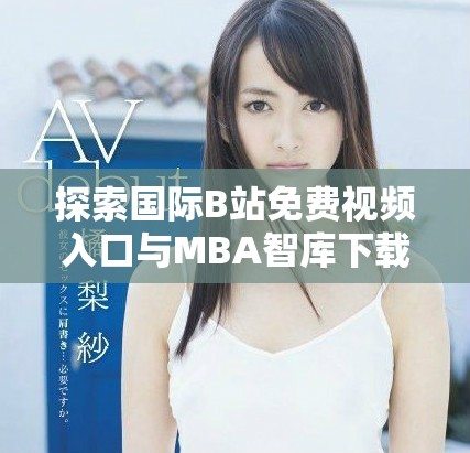 探索国际B站免费视频入口与MBA智库下载的全面资源分享之旅