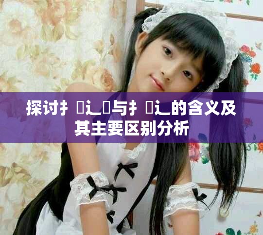 探讨扌喿辶畑与扌喿辶的含义及其主要区别分析
