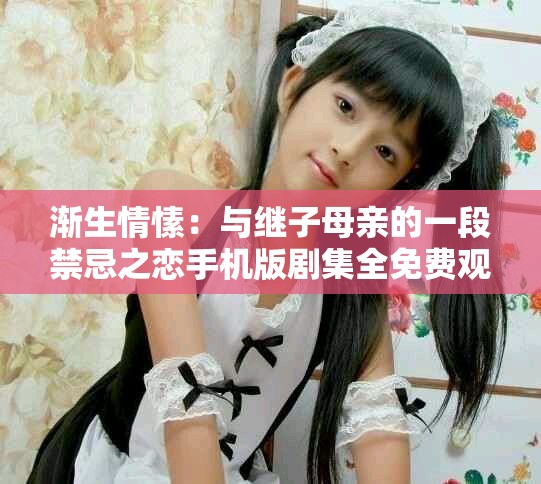 渐生情愫：与继子母亲的一段禁忌之恋手机版剧集全免费观看