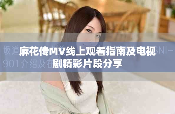 麻花传MV线上观看指南及电视剧精彩片段分享