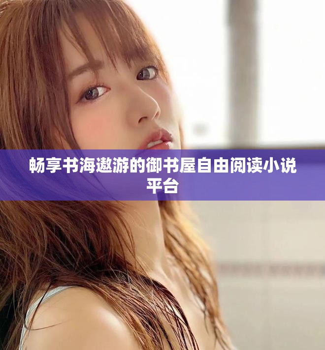 畅享书海遨游的御书屋自由阅读小说平台