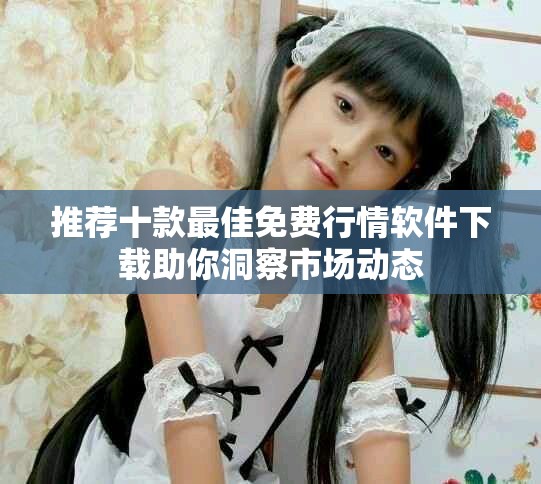 推荐十款最佳免费行情软件下载助你洞察市场动态