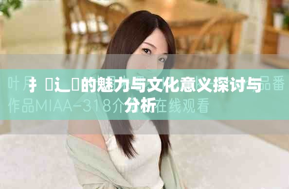 扌喿辶畐的魅力与文化意义探讨与分析  